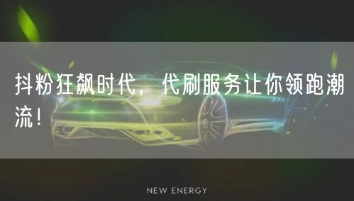 抖粉狂飙时代，代刷服务让你领跑潮流！