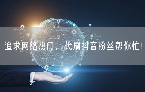 追求网络热门，代刷抖音粉丝帮你忙！