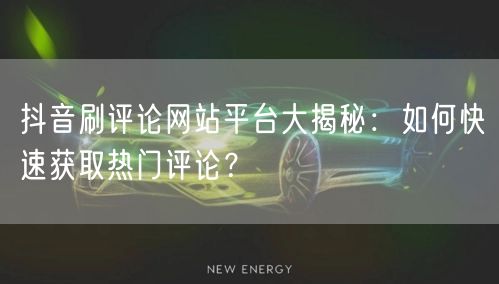 抖音刷评论网站平台大揭秘：如何快速获取热门评论？