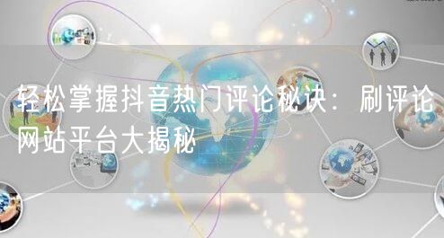 轻松掌握抖音热门评论秘诀：刷评论网站平台大揭秘