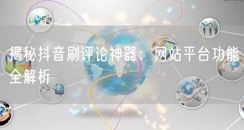 揭秘抖音刷评论神器：网站平台功能全解析