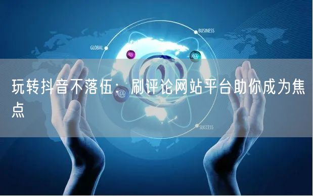 玩转抖音不落伍：刷评论网站平台助你成为焦点