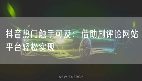 抖音热门触手可及：借助刷评论网站平台轻松实现