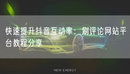 快速提升抖音互动率：刷评论网站平台教程分享