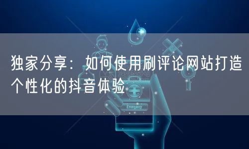 独家分享：如何使用刷评论网站打造个性化的抖音体验