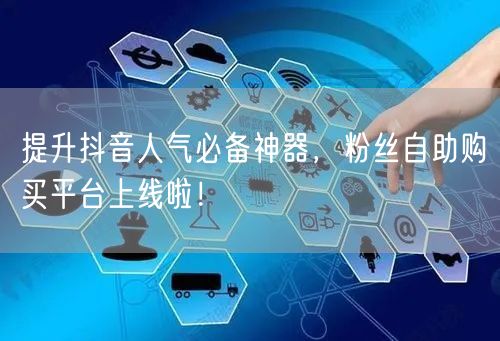提升抖音人气必备神器，粉丝自助购买平台上线啦！