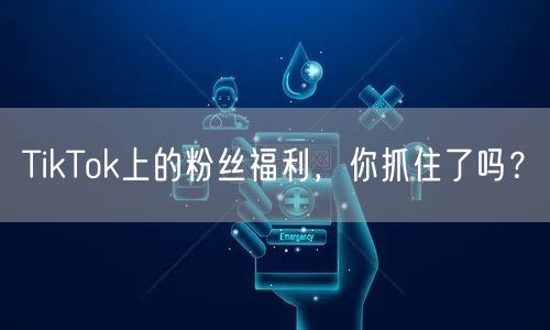 TikTok上的粉丝福利，你抓住了吗？