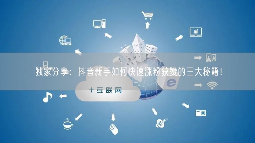 独家分享：抖音新手如何快速涨粉获赞的三大秘籍！