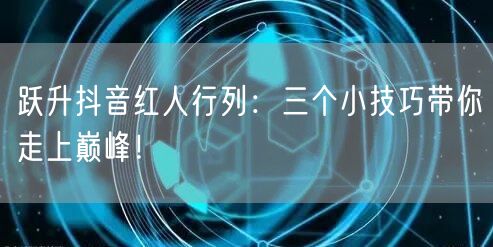 跃升抖音红人行列：三个小技巧带你走上巅峰！