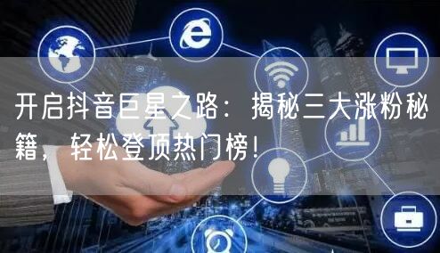 开启抖音巨星之路：揭秘三大涨粉秘籍，轻松登顶热门榜！