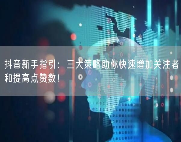 抖音新手指引：三大策略助你快速增加关注者和提高点赞数！