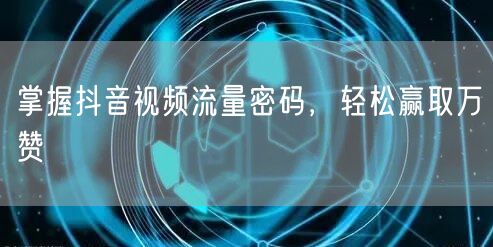 掌握抖音视频流量密码，轻松赢取万赞