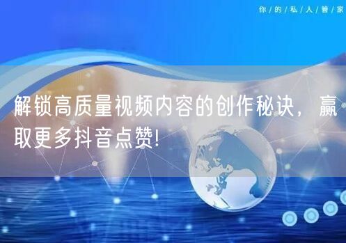 解锁高质量视频内容的创作秘诀，赢取更多抖音点赞!