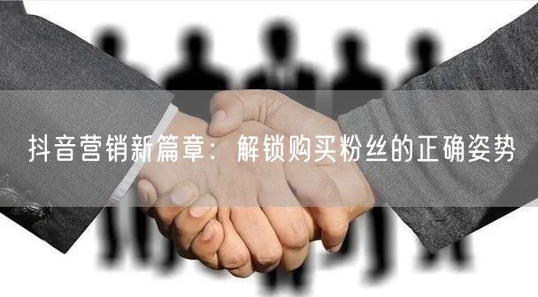 抖音营销新篇章：解锁购买粉丝的正确姿势