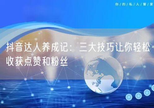 抖音达人养成记：三大技巧让你轻松收获点赞和粉丝