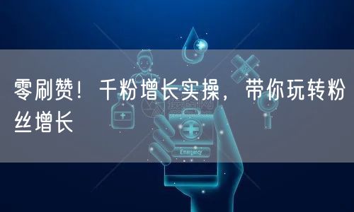 零刷赞！千粉增长实操，带你玩转粉丝增长