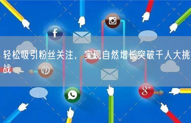 轻松吸引粉丝关注，实现自然增长突破千人大挑战