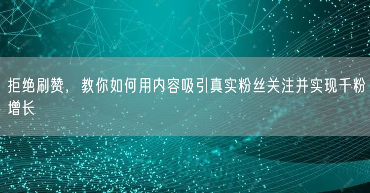 拒绝刷赞，教你如何用内容吸引真实粉丝关注并实现千粉增长