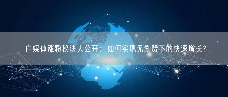 自媒体涨粉秘诀大公开：如何实现无刷赞下的快速增长?
