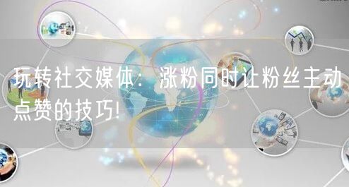 玩转社交媒体：涨粉同时让粉丝主动点赞的技巧!