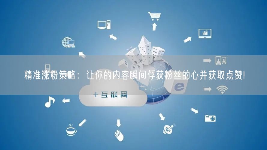 精准涨粉策略：让你的内容瞬间俘获粉丝的心并获取点赞!
