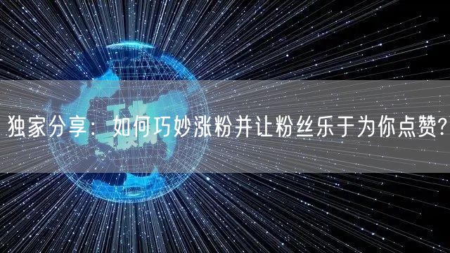 独家分享：如何巧妙涨粉并让粉丝乐于为你点赞?