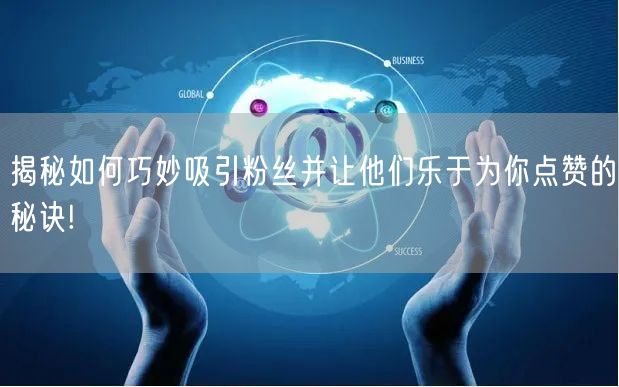 揭秘如何巧妙吸引粉丝并让他们乐于为你点赞的秘诀!