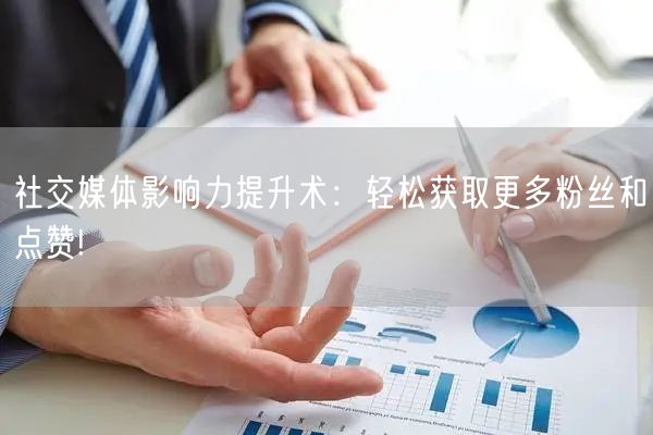 社交媒体影响力提升术：轻松获取更多粉丝和点赞!