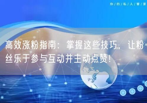 高效涨粉指南：掌握这些技巧，让粉丝乐于参与互动并主动点赞！
