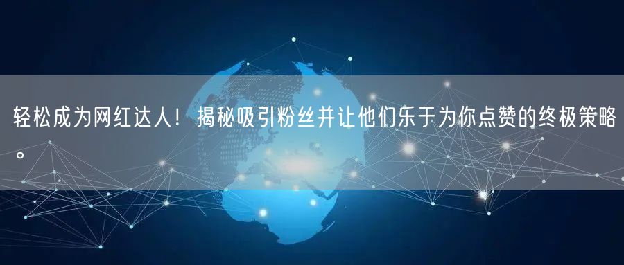 轻松成为网红达人！揭秘吸引粉丝并让他们乐于为你点赞的终极策略。