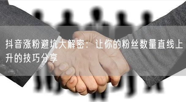 抖音涨粉避坑大解密：让你的粉丝数量直线上升的技巧分享