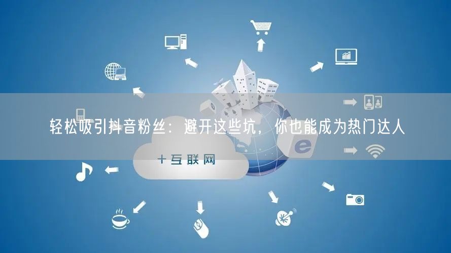 轻松吸引抖音粉丝：避开这些坑，你也能成为热门达人