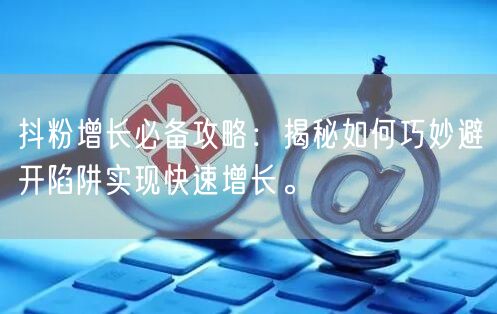 抖粉增长必备攻略：揭秘如何巧妙避开陷阱实现快速增长。