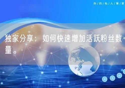 独家分享：如何快速增加活跃粉丝数量。