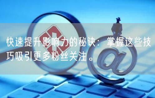 快速提升影响力的秘诀：掌握这些技巧吸引更多粉丝关注。