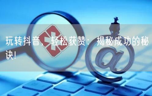 玩转抖音，轻松获赞：揭秘成功的秘诀!