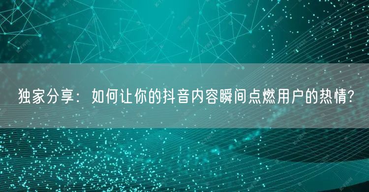 独家分享：如何让你的抖音内容瞬间点燃用户的热情?