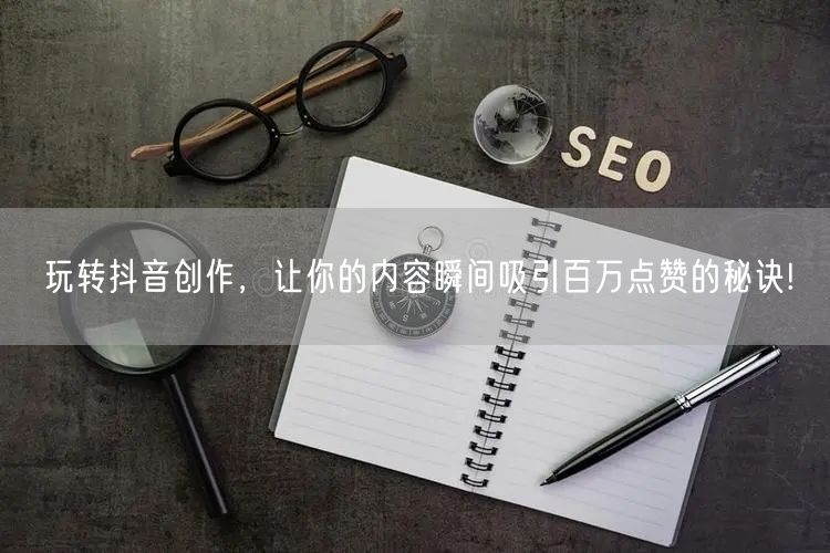 玩转抖音创作，让你的内容瞬间吸引百万点赞的秘诀!