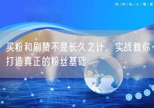 买粉和刷赞不是长久之计，实战教你打造真正的粉丝基础