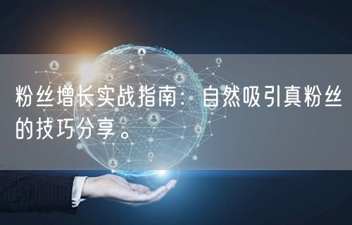 粉丝增长实战指南：自然吸引真粉丝的技巧分享。