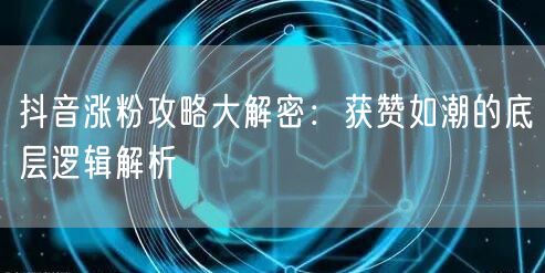 抖音涨粉攻略大解密：获赞如潮的底层逻辑解析