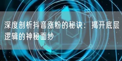 深度剖析抖音涨粉的秘诀：揭开底层逻辑的神秘面纱