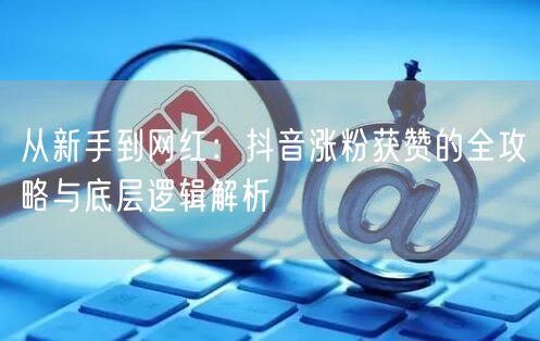从新手到网红：抖音涨粉获赞的全攻略与底层逻辑解析