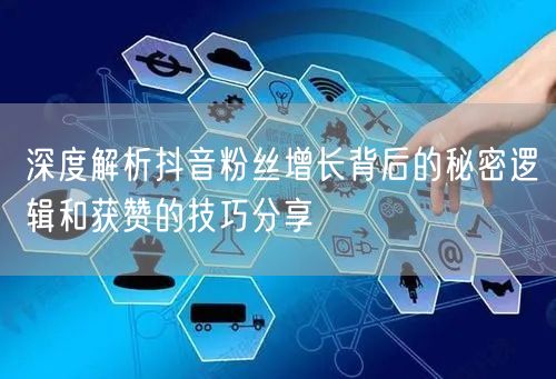深度解析抖音粉丝增长背后的秘密逻辑和获赞的技巧分享