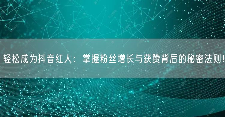 轻松成为抖音红人：掌握粉丝增长与获赞背后的秘密法则！