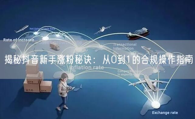 揭秘抖音新手涨粉秘诀：从0到1的合规操作指南