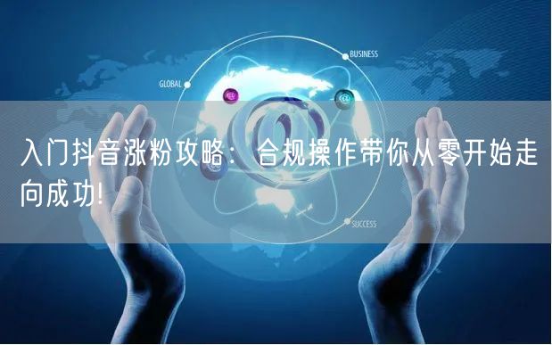 入门抖音涨粉攻略：合规操作带你从零开始走向成功!