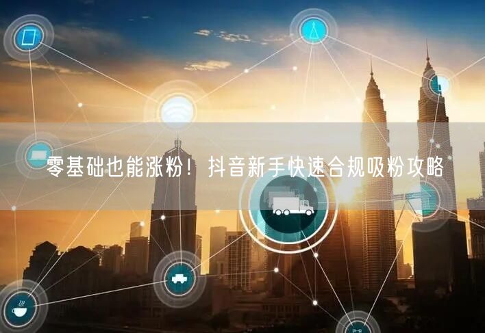 零基础也能涨粉！抖音新手快速合规吸粉攻略