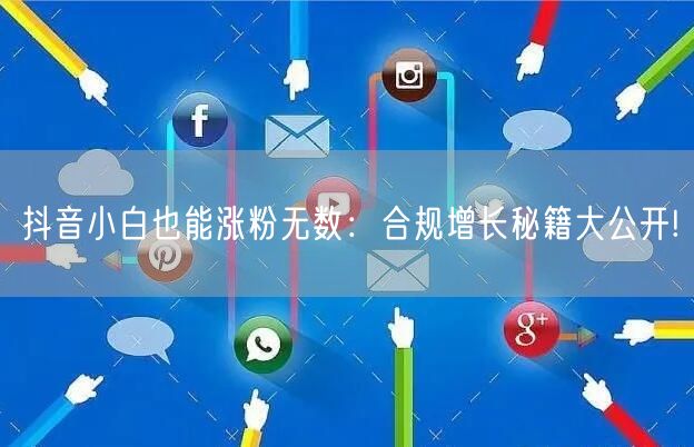 抖音小白也能涨粉无数：合规增长秘籍大公开!