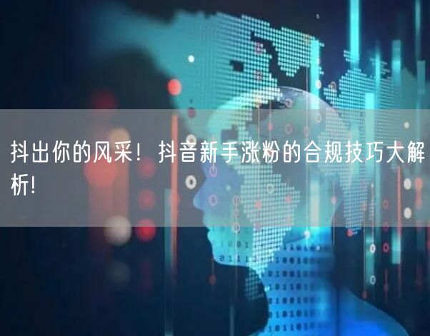 抖出你的风采！抖音新手涨粉的合规技巧大解析!